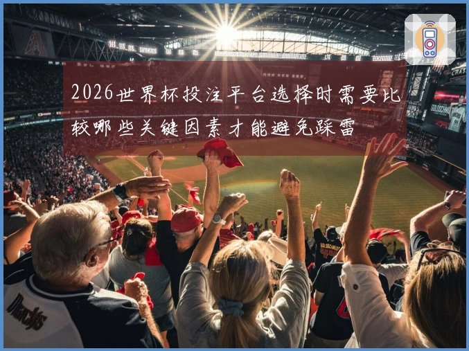 2026世界杯投注平台选择时需要比较哪些关键因素才能避免踩雷