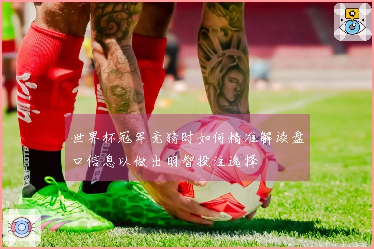 世界杯冠军竞猜时如何精准解读盘口信息以做出明智投注选择