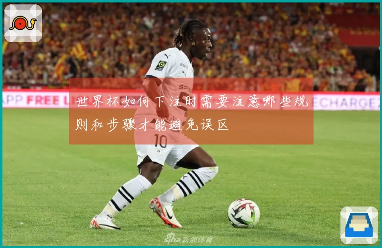 世界杯如何下注时需要注意哪些规则和步骤才能避免误区