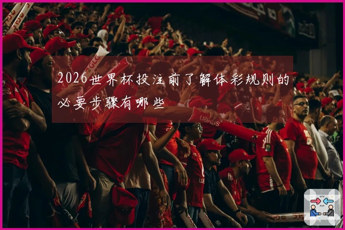 2026世界杯投注前了解体彩规则的必要步骤有哪些