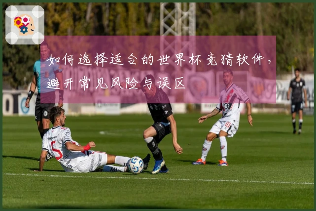 如何选择适合的世界杯竞猜软件，避开常见风险与误区
