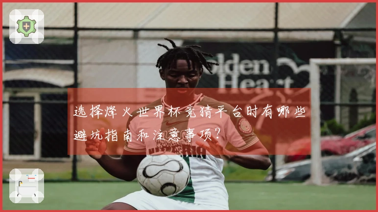 选择烽火世界杯竞猜平台时有哪些避坑指南和注意事项？