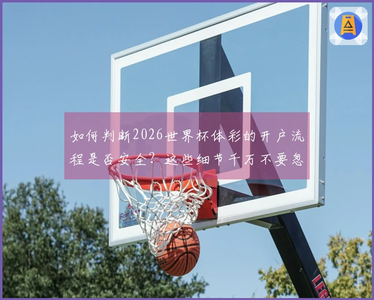 如何判断2026世界杯体彩的开户流程是否安全？这些细节千万不要忽视