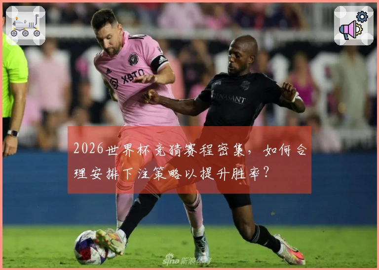 2026世界杯竞猜赛程密集，如何合理安排下注策略以提升胜率？
