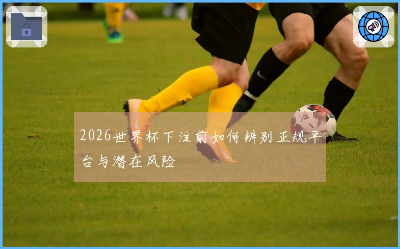 2026世界杯下注前如何辨别正规平台与潜在风险