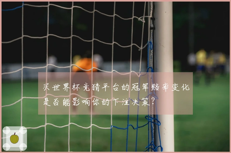 买世界杯竞猜平台的冠军赔率变化是否能影响你的下注决策？