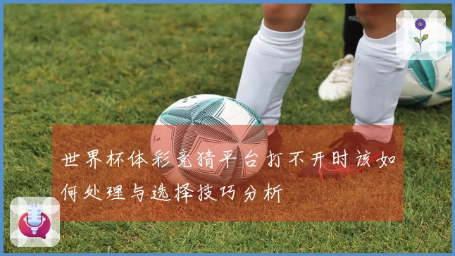 世界杯体彩竞猜平台打不开时该如何处理与选择技巧分析