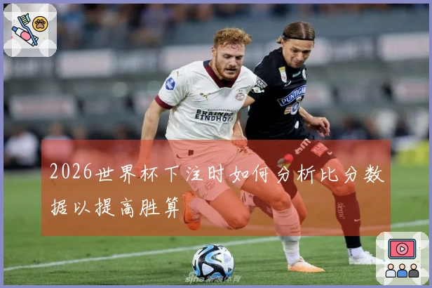 2026世界杯下注时如何分析比分数据以提高胜算