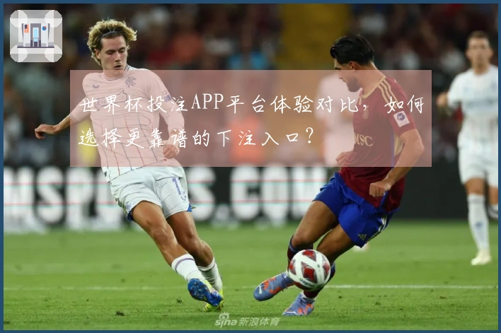 世界杯投注APP平台体验对比，如何选择更靠谱的下注入口？