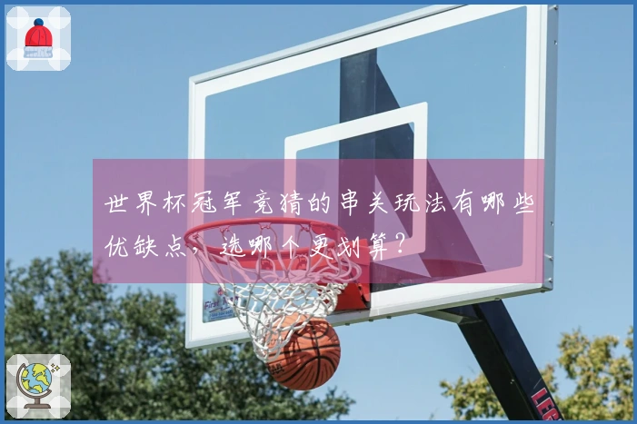 世界杯冠军竞猜的串关玩法有哪些优缺点，选哪个更划算？