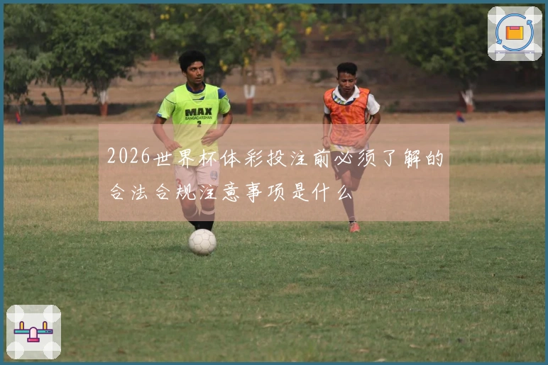 2026世界杯体彩投注前必须了解的合法合规注意事项是什么