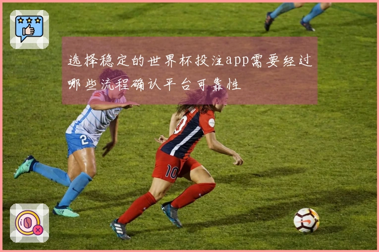 选择稳定的世界杯投注app需要经过哪些流程确认平台可靠性