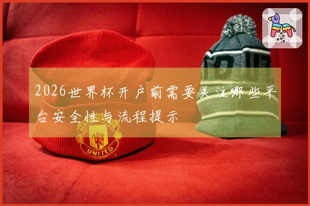 2026世界杯开户前需要关注哪些平台安全性与流程提示