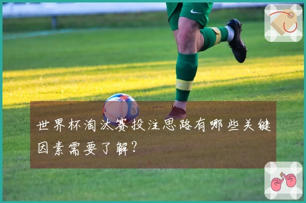 世界杯淘汰赛投注思路有哪些关键因素需要了解？