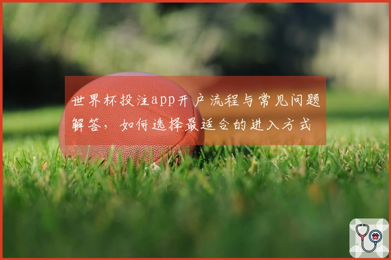 世界杯投注app开户流程与常见问题解答，如何选择最适合的进入方式？