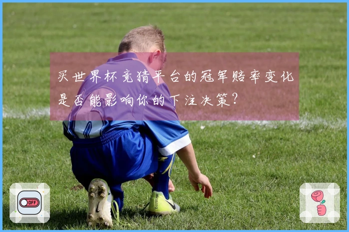 买世界杯竞猜平台的冠军赔率变化是否能影响你的下注决策？