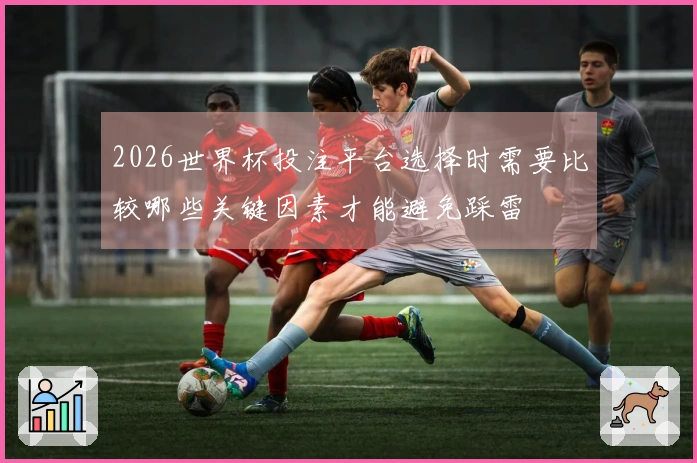 2026世界杯投注平台选择时需要比较哪些关键因素才能避免踩雷