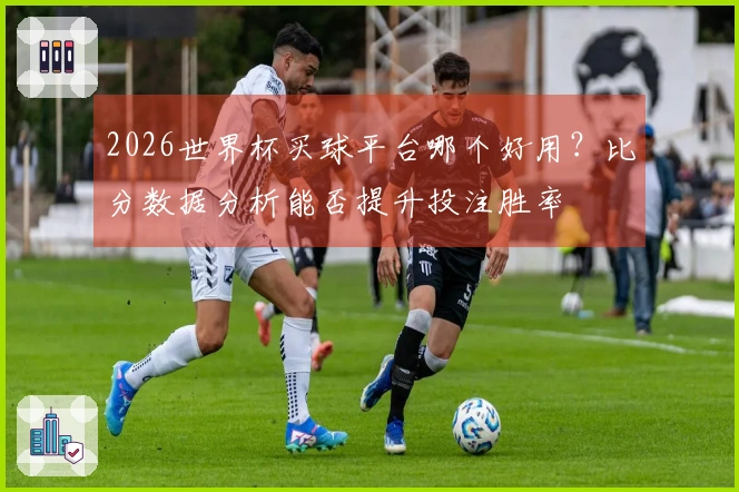 2026世界杯买球平台哪个好用？比分数据分析能否提升投注胜率