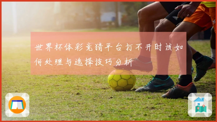 世界杯体彩竞猜平台打不开时该如何处理与选择技巧分析