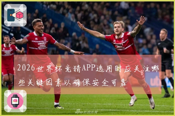 2026世界杯竞猜APP选用时应关注哪些关键因素以确保安全可靠