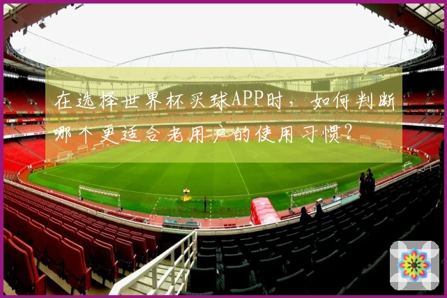 在选择世界杯买球APP时，如何判断哪个更适合老用户的使用习惯？