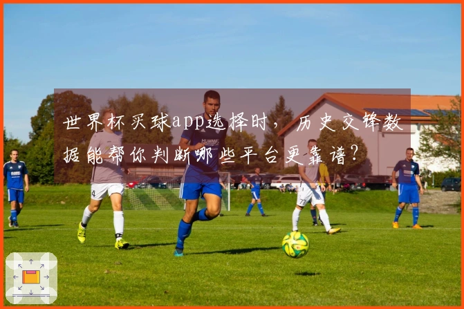 世界杯买球app选择时，历史交锋数据能帮你判断哪些平台更靠谱？
