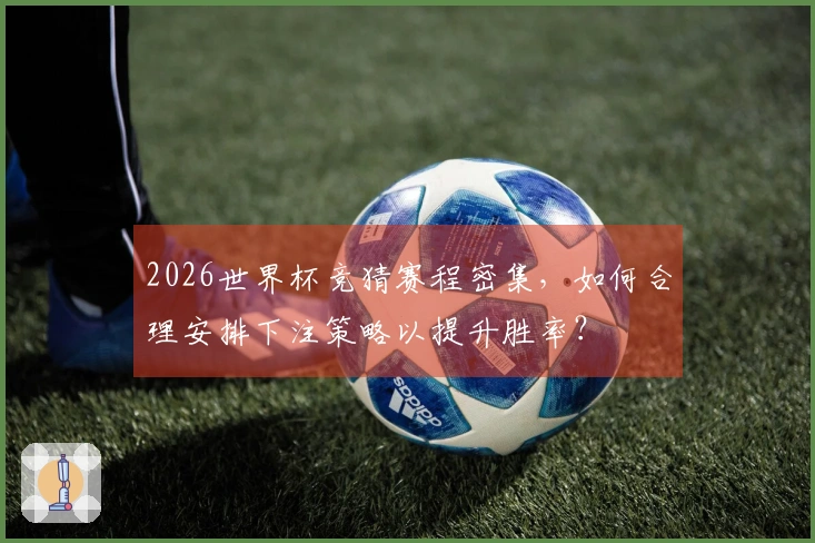 2026世界杯竞猜赛程密集，如何合理安排下注策略以提升胜率？