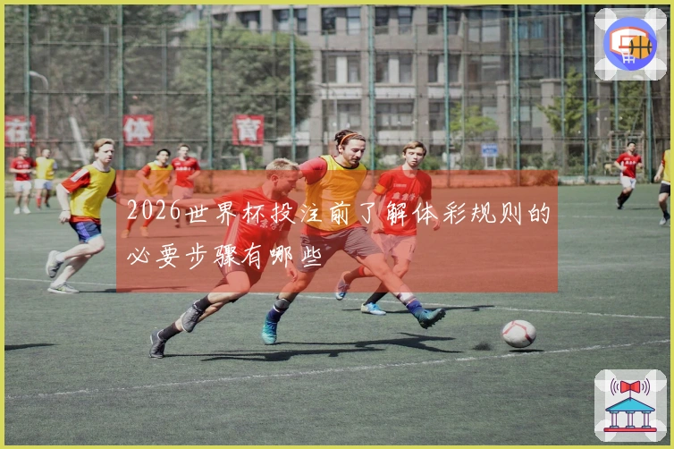 2026世界杯投注前了解体彩规则的必要步骤有哪些