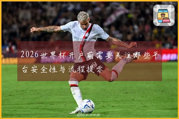 2026世界杯开户前需要关注哪些平台安全性与流程提示