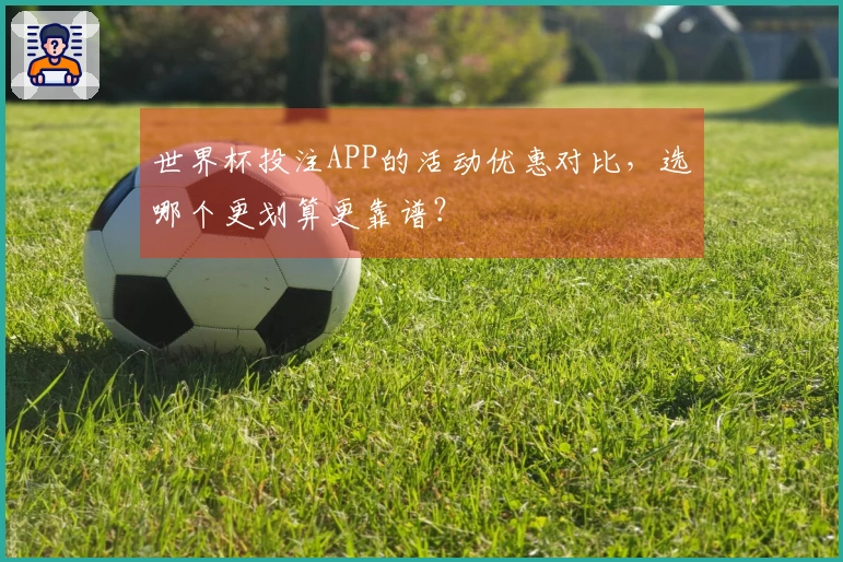 世界杯投注APP的活动优惠对比，选哪个更划算更靠谱？