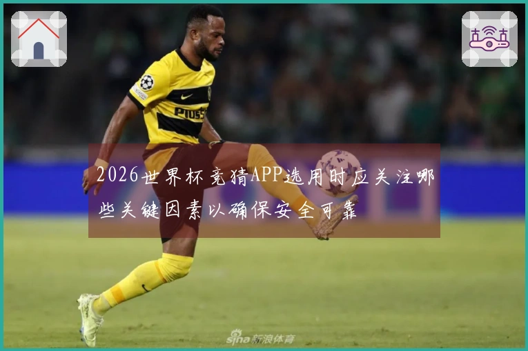 2026世界杯竞猜APP选用时应关注哪些关键因素以确保安全可靠