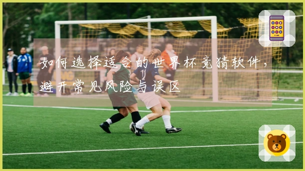 如何选择适合的世界杯竞猜软件，避开常见风险与误区