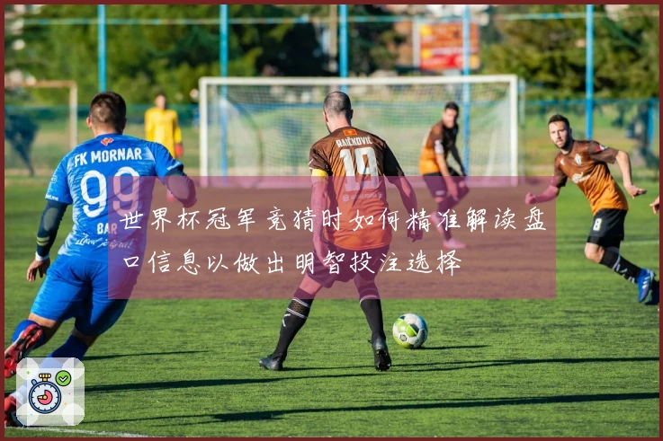 世界杯冠军竞猜时如何精准解读盘口信息以做出明智投注选择