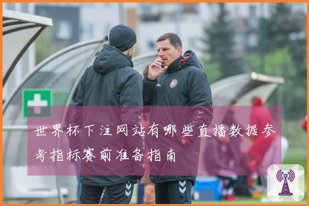 世界杯下注网站有哪些直播数据参考指标赛前准备指南