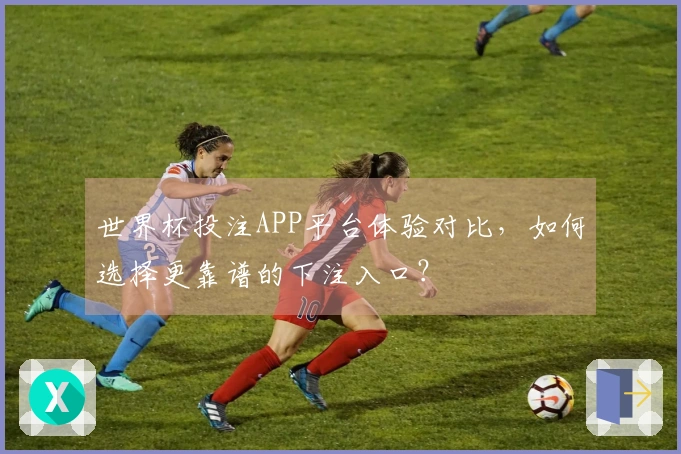 世界杯投注APP平台体验对比，如何选择更靠谱的下注入口？