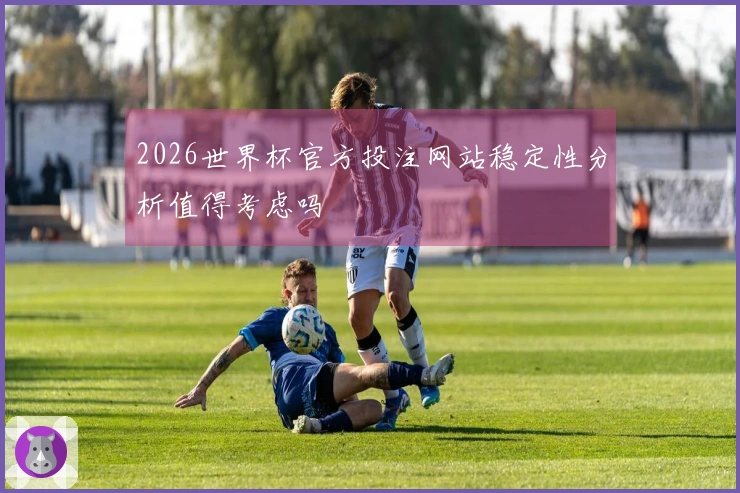 2026世界杯官方投注网站稳定性分析值得考虑吗