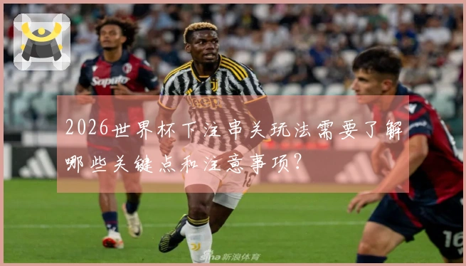 2026世界杯下注串关玩法需要了解哪些关键点和注意事项？