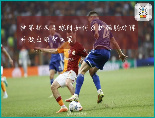 世界杯买足球时如何分析强弱对阵并做出明智决策