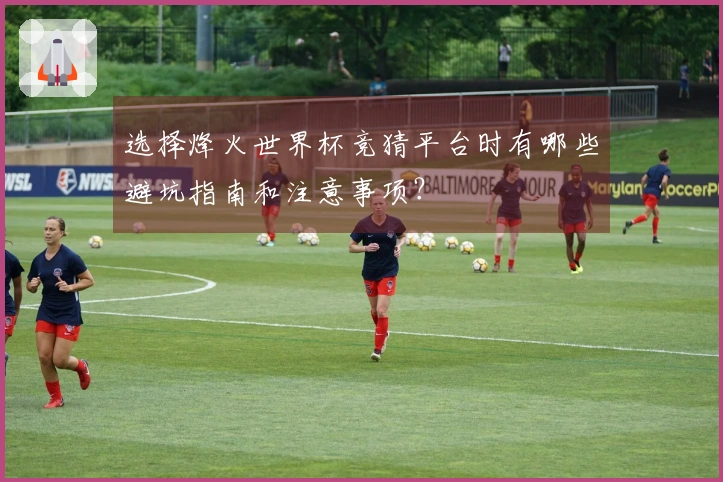 选择烽火世界杯竞猜平台时有哪些避坑指南和注意事项？